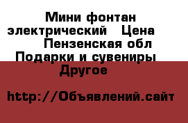 Мини фонтан электрический › Цена ­ 600 - Пензенская обл. Подарки и сувениры » Другое   
